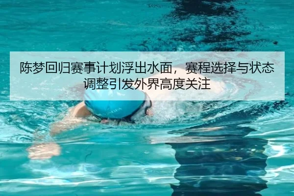陈梦回归赛事计划浮出水面，赛程选择与状态调整引发外界高度关注