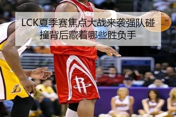 LCK夏季赛焦点大战来袭强队碰撞背后藏着哪些胜负手